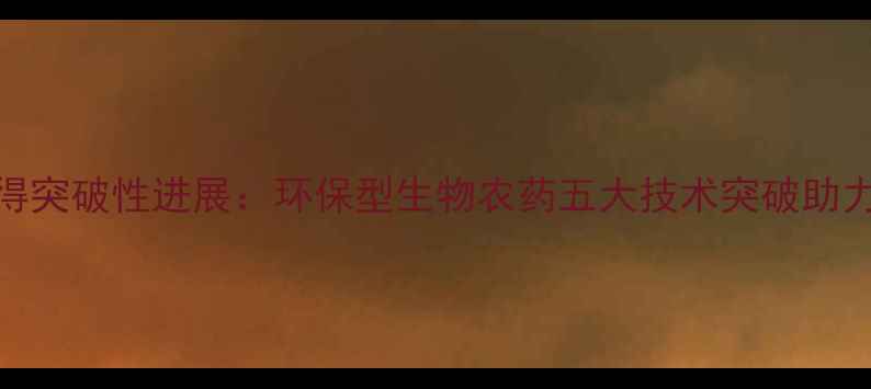 图片 新农药研发取得突破性进展：环保型生物农药五大技术突破助力绿色农业发展
