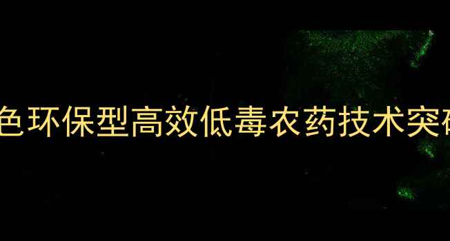 图片 新农药研发：绿色环保型高效低毒农药技术突破与农业应用全1