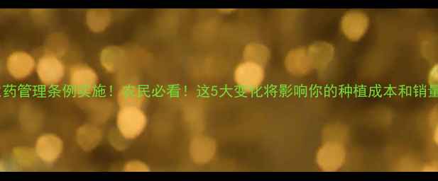 图片 新农药管理条例实施！农民必看！这5大变化将影响你的种植成本和销量！1