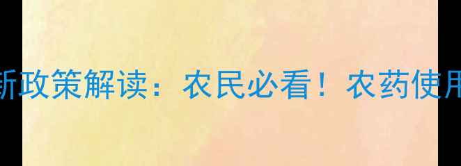 图片 新农药管理条例最新政策解读：农民必看！农药使用规范与行业影响全