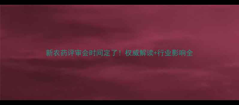 图片 新农药评审会时间定了！权威解读+行业影响全