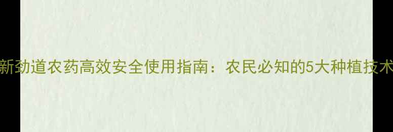 图片 新劲道农药高效安全使用指南：农民必知的5大种植技术