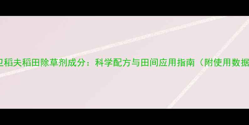 图片 新卫稻夫稻田除草剂成分：科学配方与田间应用指南（附使用数据）1