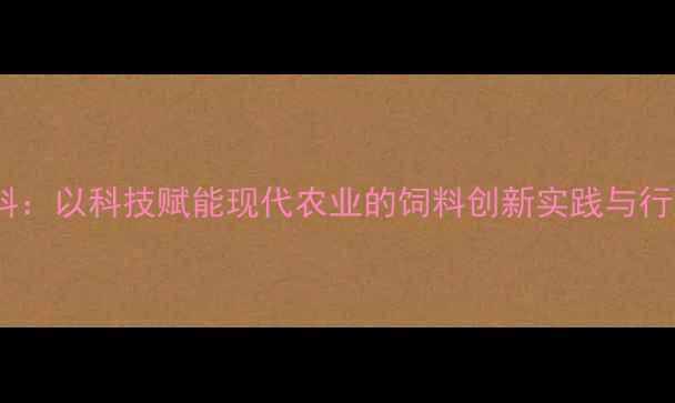 图片 新方圆饲料：以科技赋能现代农业的饲料创新实践与行业领导力2