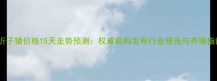 图片 新沂子猪价格15天走势预测：权威机构发布行业报告与养殖指南1