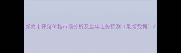 图片 新泰市仔猪价格市场分析及全年走势预测（最新数据）2