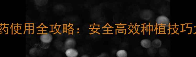 图片 新版农药使用全攻略：安全高效种植技巧大公开2