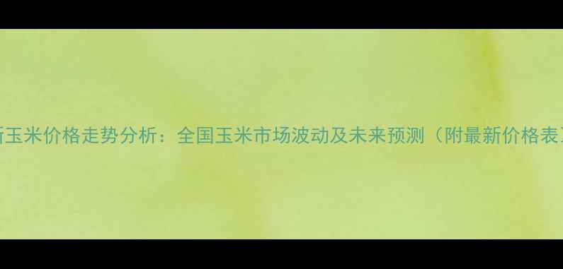图片 新玉米价格走势分析：全国玉米市场波动及未来预测（附最新价格表）