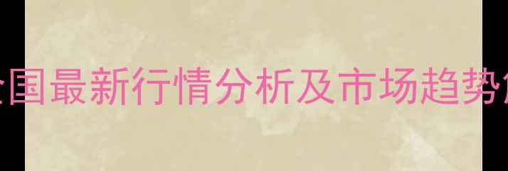 图片 新玉米批发价格表全国最新行情分析及市场趋势解读（附详细数据）