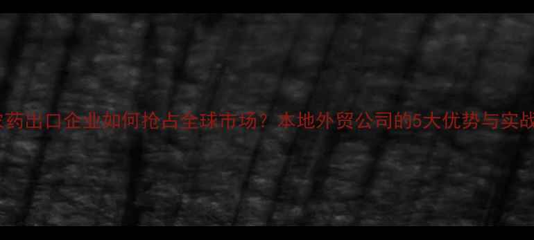 图片 新疆农药出口企业如何抢占全球市场？本地外贸公司的5大优势与实战经验1