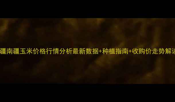 图片 新疆南疆玉米价格行情分析最新数据+种植指南+收购价走势解读1