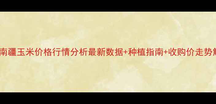 图片 新疆南疆玉米价格行情分析最新数据+种植指南+收购价走势解读2