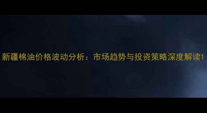 图片 新疆棉油价格波动分析：市场趋势与投资策略深度解读1