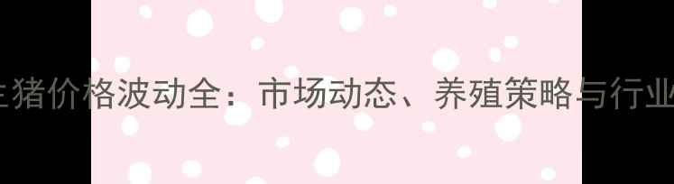 图片 新疆生猪价格波动全：市场动态、养殖策略与行业趋势1