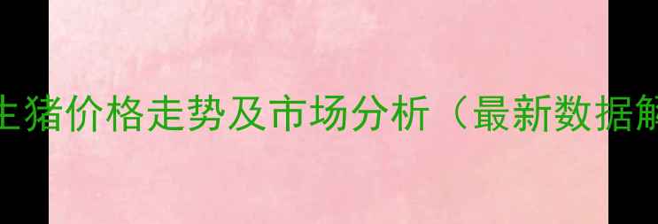 图片 新疆生猪价格走势及市场分析（最新数据解读）