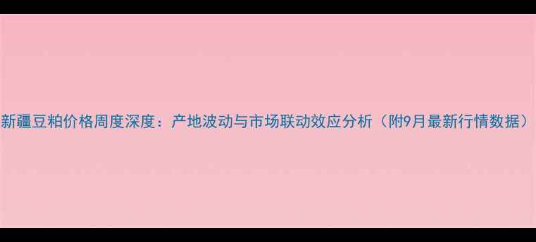 图片 新疆豆粕价格周度深度：产地波动与市场联动效应分析（附9月最新行情数据）