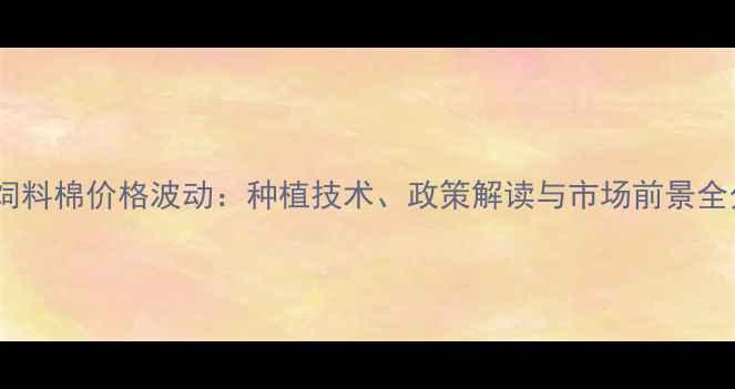 图片 新疆饲料棉价格波动：种植技术、政策解读与市场前景全分析1