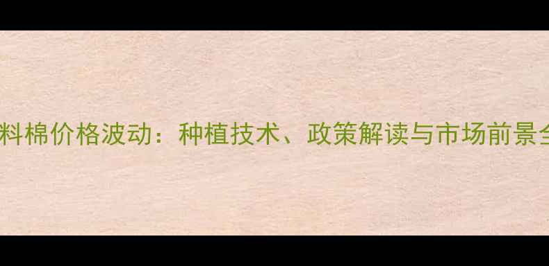 图片 新疆饲料棉价格波动：种植技术、政策解读与市场前景全分析2