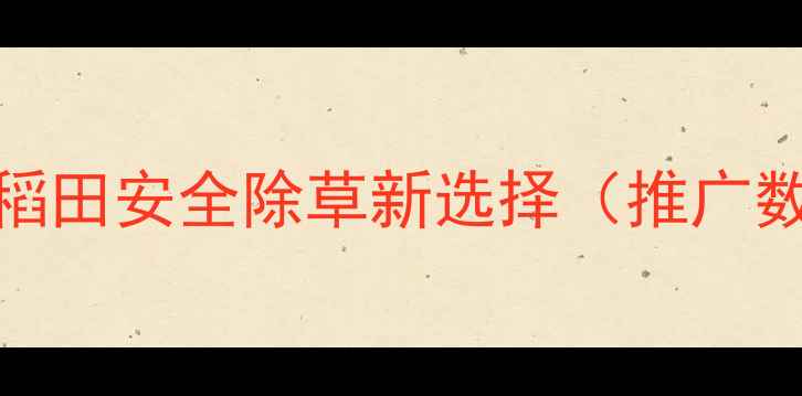 图片 新秧兴除草剂：水稻田安全除草新选择（推广数据揭示市场热点）