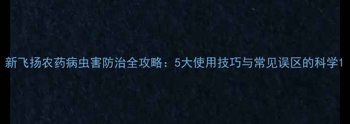 图片 新飞扬农药病虫害防治全攻略：5大使用技巧与常见误区的科学1