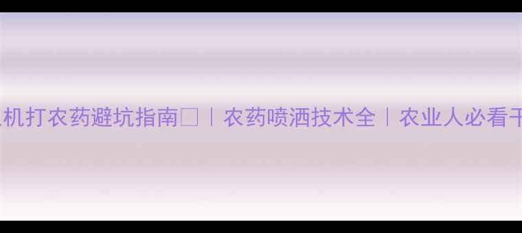 图片 无人机打农药避坑指南🚁｜农药喷洒技术全｜农业人必看干货1