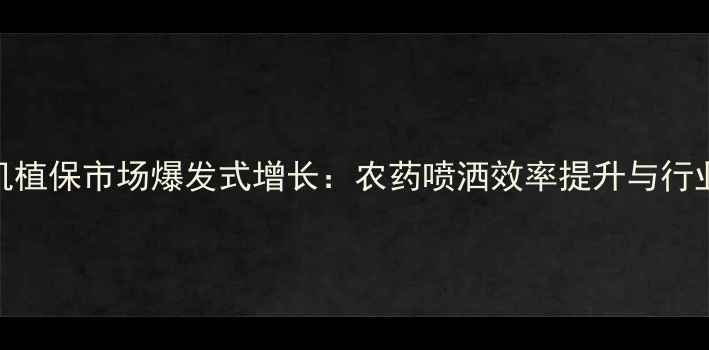 图片 无人机植保市场爆发式增长：农药喷洒效率提升与行业痛点