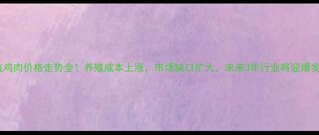 图片 无抗鸡肉价格走势全！养殖成本上涨，市场缺口扩大，未来3年行业将迎爆发期2