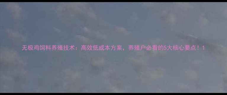 图片 无极鸡饲料养殖技术：高效低成本方案，养殖户必看的5大核心要点！1