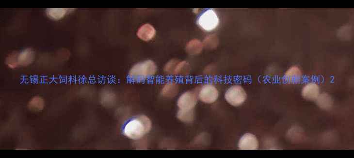 图片 无锡正大饲料徐总访谈：解码智能养殖背后的科技密码（农业创新案例）2