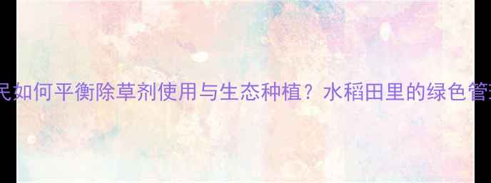 图片 日本农民如何平衡除草剂使用与生态种植？水稻田里的绿色管理智慧1