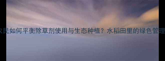 图片 日本农民如何平衡除草剂使用与生态种植？水稻田里的绿色管理智慧2