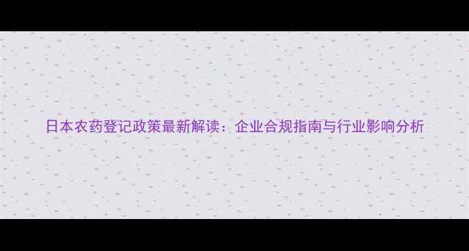 图片 日本农药登记政策最新解读：企业合规指南与行业影响分析