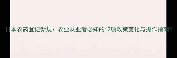 图片 日本农药登记新规：农业从业者必知的12项政策变化与操作指南2