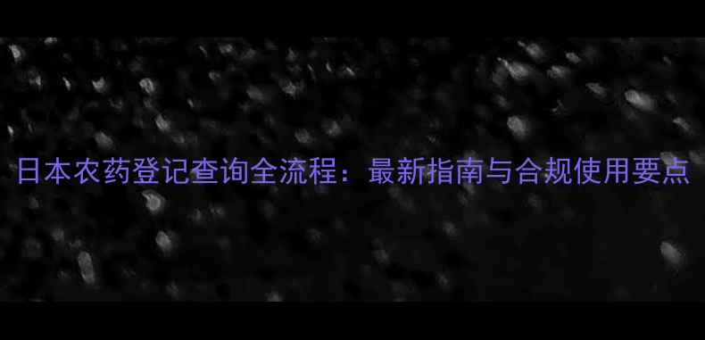图片 日本农药登记查询全流程：最新指南与合规使用要点