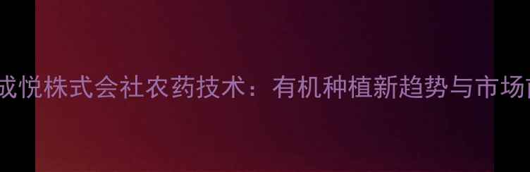 图片 日本成悦株式会社农药技术：有机种植新趋势与市场前景1
