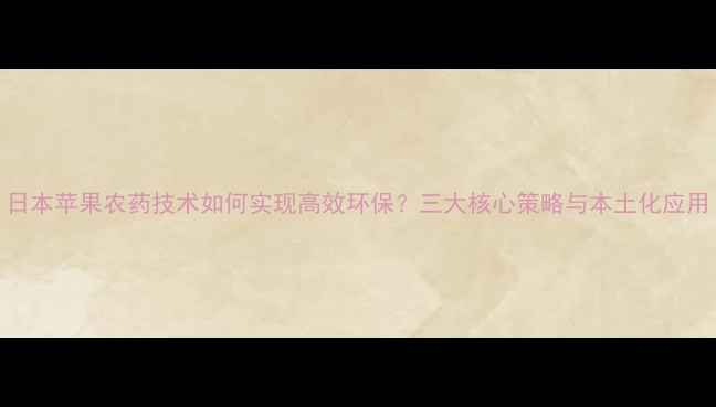 图片 日本苹果农药技术如何实现高效环保？三大核心策略与本土化应用