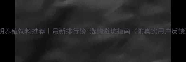 图片 昆明养殖饲料推荐｜最新排行榜+选购避坑指南（附真实用户反馈）1