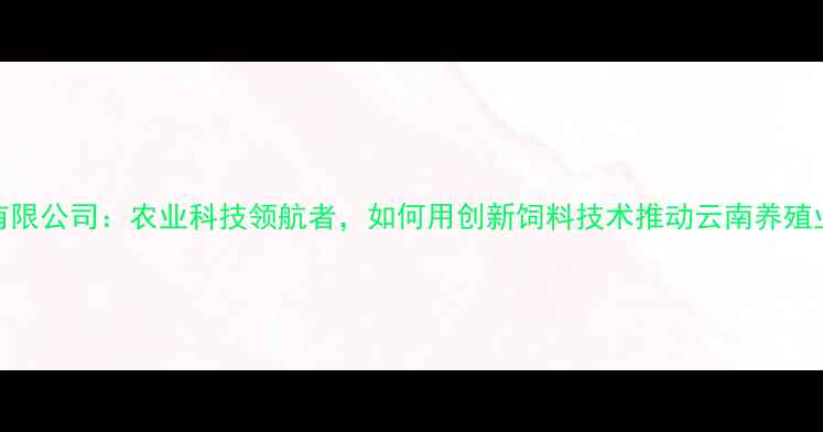 图片 昆明华胜饲料有限公司：农业科技领航者，如何用创新饲料技术推动云南养殖业高质量发展？