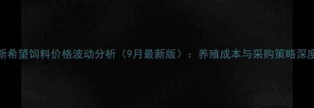 图片 昆明新希望饲料价格波动分析（9月最新版）：养殖成本与采购策略深度解读