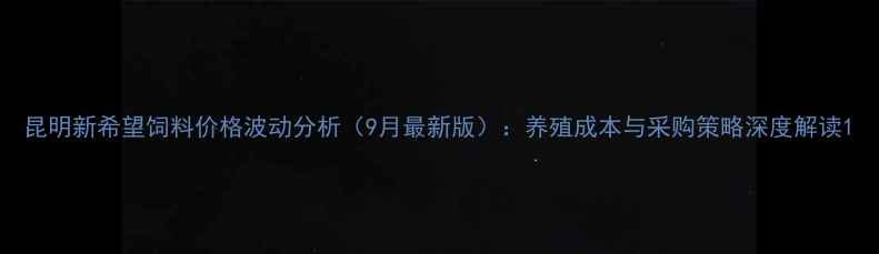 图片 昆明新希望饲料价格波动分析（9月最新版）：养殖成本与采购策略深度解读1