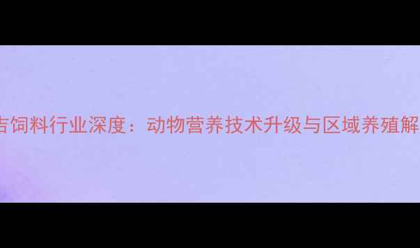 图片 昆明普吉饲料行业深度：动物营养技术升级与区域养殖解决方案1