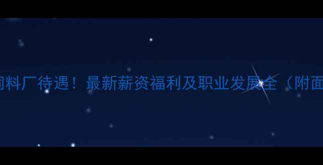 图片 昆明正大饲料厂待遇！最新薪资福利及职业发展全（附面试攻略）1
