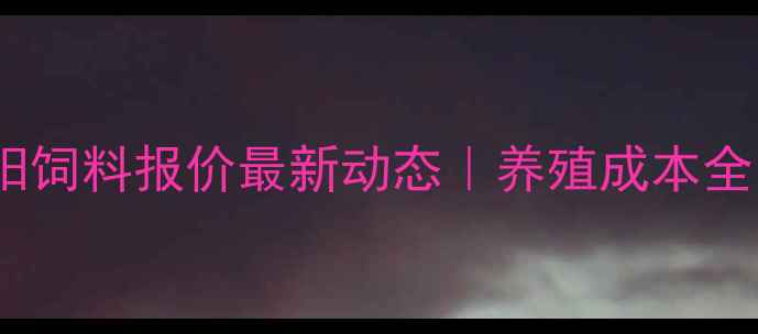 图片 昆明正阳饲料报价最新动态｜养殖成本全🐔🐑🐟1