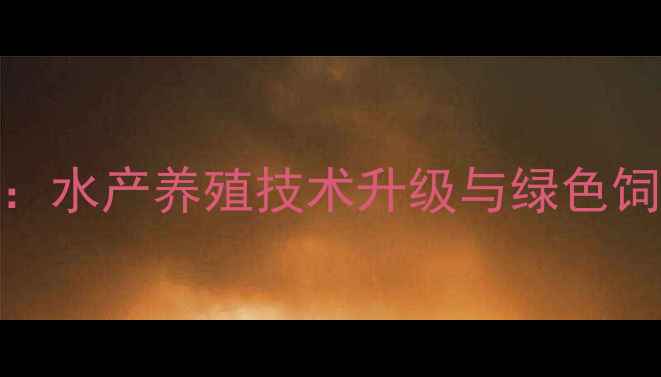 图片 昆明海大饲料：水产养殖技术升级与绿色饲料解决方案全