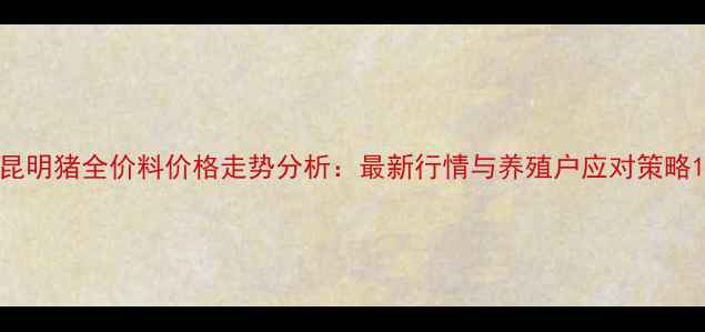图片 昆明猪全价料价格走势分析：最新行情与养殖户应对策略1