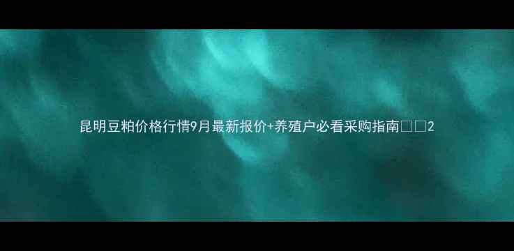 图片 昆明豆粕价格行情9月最新报价+养殖户必看采购指南🌾🐟2