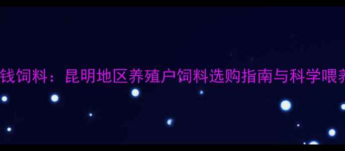 图片 昆明金钱饲料：昆明地区养殖户饲料选购指南与科学喂养方案1