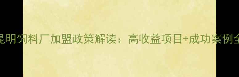图片 昆明饲料厂加盟政策解读：高收益项目+成功案例全