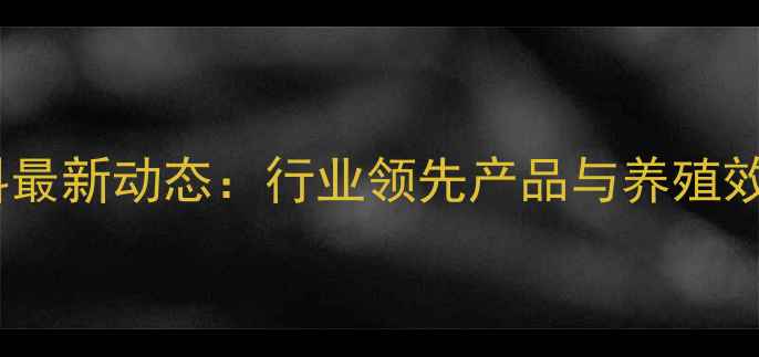 图片 昆明黑马饲料最新动态：行业领先产品与养殖效益提升指南1