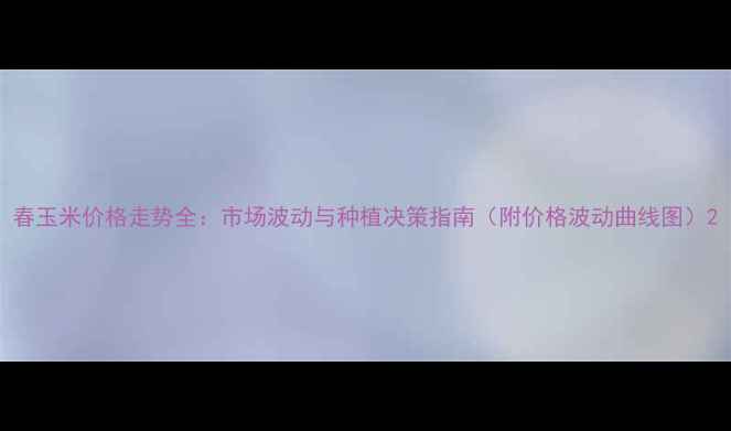 图片 春玉米价格走势全：市场波动与种植决策指南（附价格波动曲线图）2